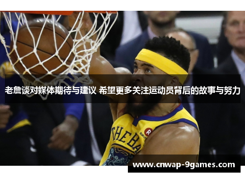老詹谈对媒体期待与建议 希望更多关注运动员背后的故事与努力