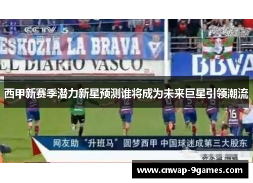 西甲新赛季潜力新星预测谁将成为未来巨星引领潮流