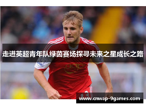 走进英超青年队绿茵赛场探寻未来之星成长之路 走进英超青年队绿茵赛场探寻未来之星成长之路