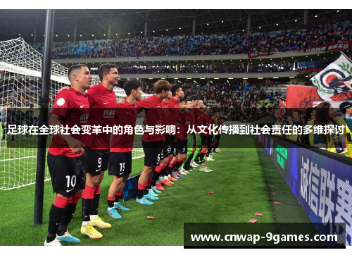 足球在全球社会变革中的角色与影响:从文化传播到社会责任的多维探讨 足球在全球社会变革中的角色与影响:从文化传播到社会责任的多维探讨