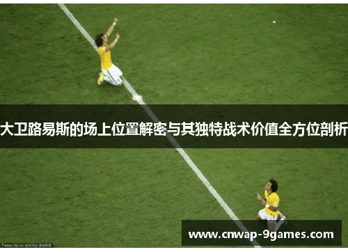 大卫路易斯的场上位置解密与其独特战术价值全方位剖析