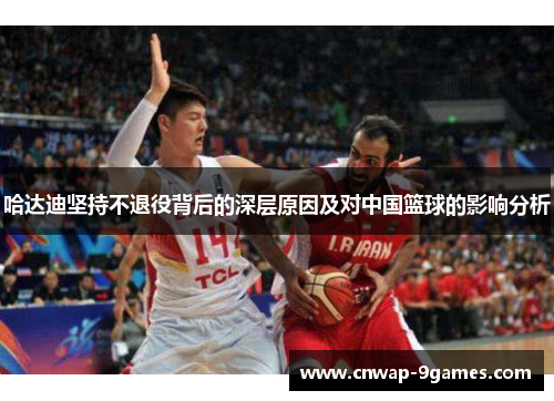 哈达迪坚持不退役背后的深层原因及对中国篮球的影响分析 哈达迪坚持不退役背后的深层原因及对中国篮球的影响分析