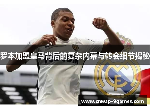 罗本加盟皇马背后的复杂内幕与转会细节揭秘