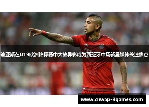 迪亚斯在U19欧洲锦标赛中大放异彩成为西班牙中场新星媒体关注焦点 迪亚斯在U19欧洲锦标赛中大放异彩成为西班牙中场新星媒体关注焦点