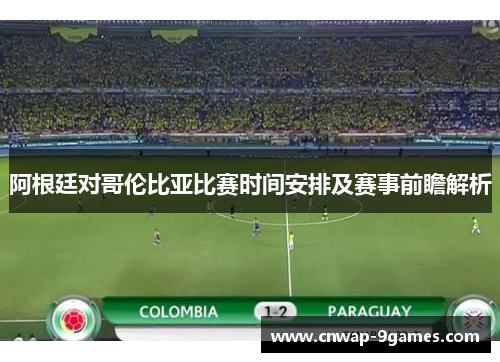 阿根廷对哥伦比亚比赛时间安排及赛事前瞻解析 阿根廷对哥伦比亚比赛时间安排及赛事前瞻解析