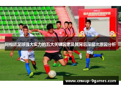 阿根廷足球强大实力的五大关键因素及其背后深层次原因分析