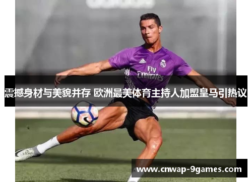 震撼身材与美貌并存 欧洲最美体育主持人加盟皇马引热议