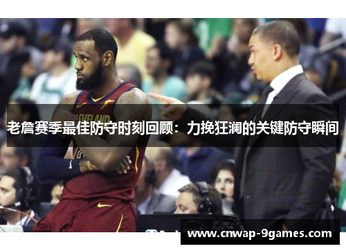 老詹赛季最佳防守时刻回顾：力挽狂澜的关键防守瞬间