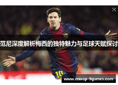 范尼深度解析梅西的独特魅力与足球天赋探讨