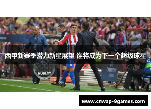西甲新赛季潜力新星展望 谁将成为下一个超级球星
