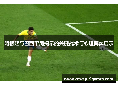 阿根廷与巴西平局揭示的关键战术与心理博弈启示