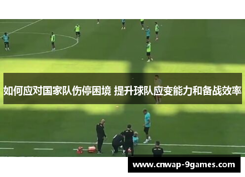 如何应对国家队伤停困境 提升球队应变能力和备战效率 如何应对国家队伤停困境 提升球队应变能力和备战效率
