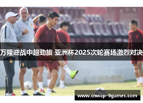 万隆迎战中超劲旅 亚洲杯2025次轮赛场激烈对决