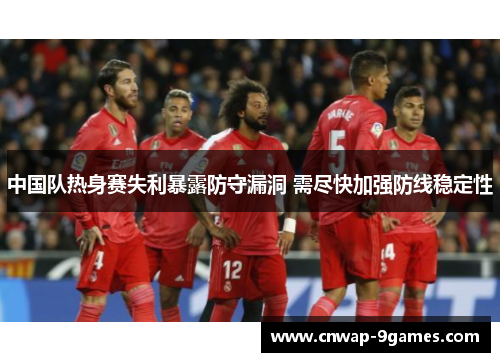 中国队热身赛失利暴露防守漏洞 需尽快加强防线稳定性