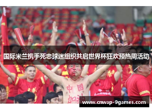 国际米兰携手死忠球迷组织共启世界杯狂欢预热周活动 国际米兰携手死忠球迷组织共启世界杯狂欢预热周活动