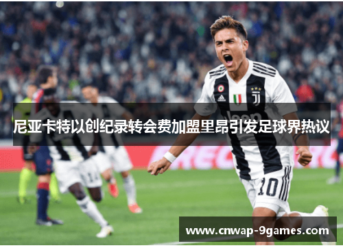 尼亚卡特以创纪录转会费加盟里昂引发足球界热议