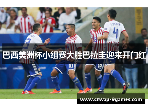 巴西美洲杯小组赛大胜巴拉圭迎来开门红 巴西美洲杯小组赛大胜巴拉圭迎来开门红