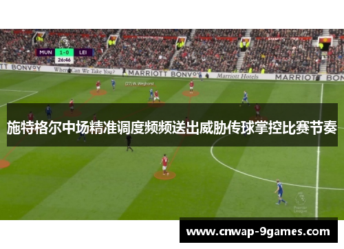 施特格尔中场精准调度频频送出威胁传球掌控比赛节奏