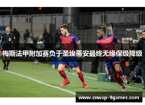 梅斯法甲附加赛负于圣埃蒂安最终无缘保级降级 梅斯法甲附加赛负于圣埃蒂安最终无缘保级降级