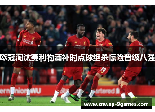 欧冠淘汰赛利物浦补时点球绝杀惊险晋级八强 欧冠淘汰赛利物浦补时点球绝杀惊险晋级八强