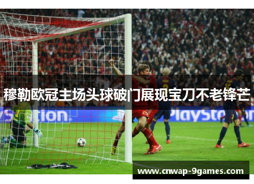 穆勒欧冠主场头球破门展现宝刀不老锋芒