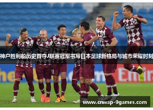 神户胜利船历史首夺J联赛冠军书写日本足球新格局与城市荣耀时刻