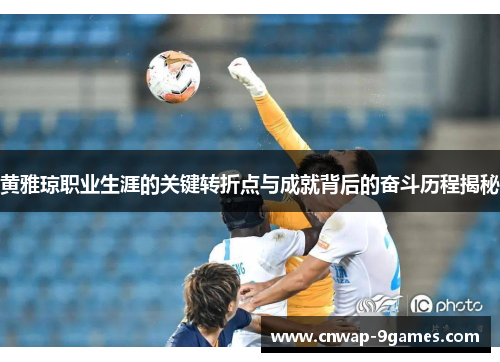 黄雅琼职业生涯的关键转折点与成就背后的奋斗历程揭秘 黄雅琼职业生涯的关键转折点与成就背后的奋斗历程揭秘