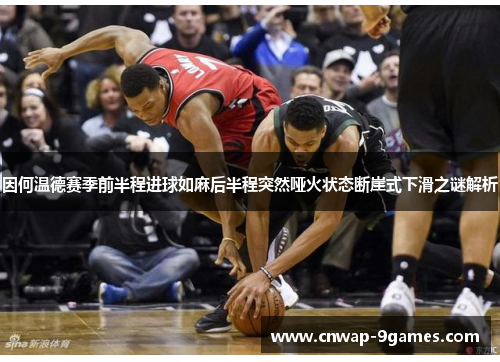 因何温德赛季前半程进球如麻后半程突然哑火状态断崖式下滑之谜解析 因何温德赛季前半程进球如麻后半程突然哑火状态断崖式下滑之谜解析