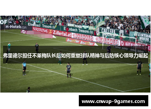 弗里德尔担任不莱梅队长后如何重塑球队精神与后防核心领导力崛起 弗里德尔担任不莱梅队长后如何重塑球队精神与后防核心领导力崛起