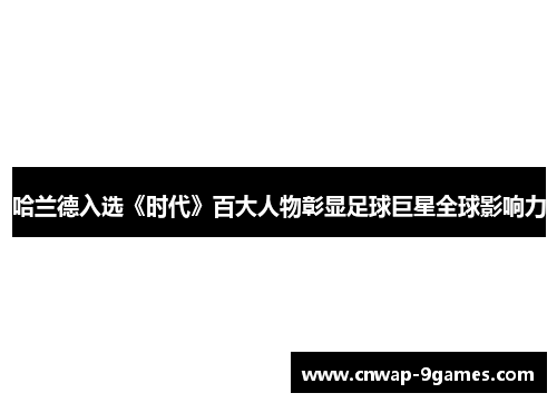 哈兰德入选《时代》百大人物彰显足球巨星全球影响力 哈兰德入选《时代》百大人物彰显足球巨星全球影响力