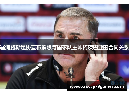 塞浦路斯足协宣布解除与国家队主帅柯茨巴亚的合同关系 塞浦路斯足协宣布解除与国家队主帅柯茨巴亚的合同关系